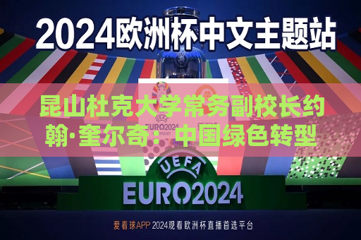 昆山杜克大学常务副校长约翰·奎尔奇：中国绿色转型与教育创新为全球发展注入信心