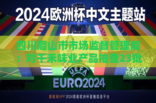 四川眉山市市场监督管理局：对千禾味业产品抽查23批次 均符合国家标准  第1张
