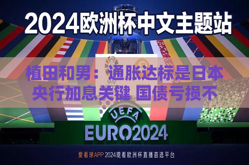 植田和男：通胀达标是日本央行加息关键 国债亏损不足惧