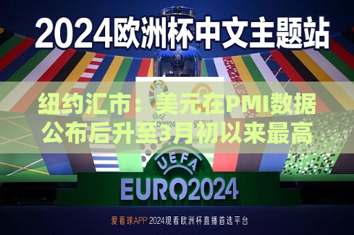 纽约汇市：美元在PMI数据公布后升至3月初以来更高