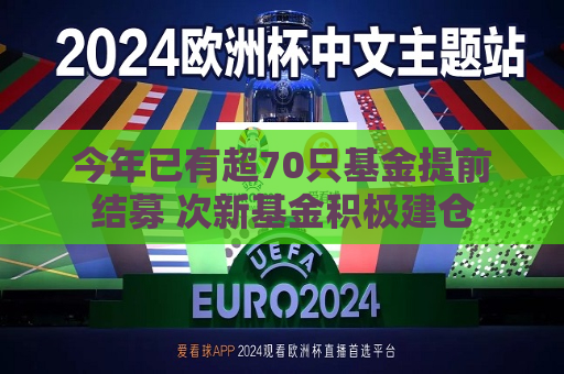 今年已有超70只基金提前结募 次新基金积极建仓