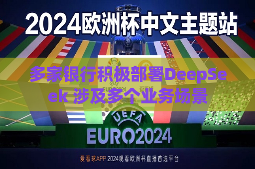 多家银行积极部署DeepSeek 涉及多个业务场景