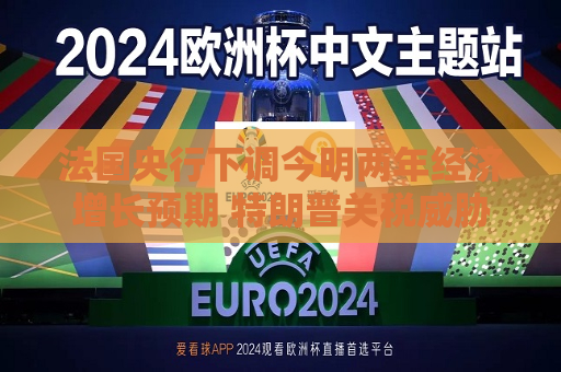法国央行下调今明两年经济增长预期 特朗普关税威胁打击出口