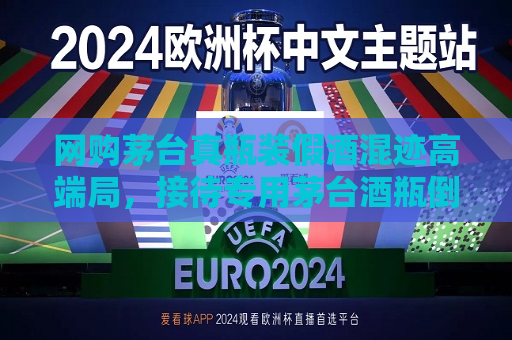  *** 茅台真瓶装假酒混迹高端局，接待专用茅台酒瓶倒卖五六手
