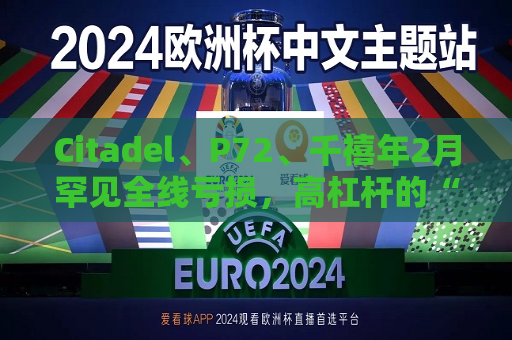 Citadel、P72、千禧年2月罕见全线亏损，高杠杆的“多策略巨头”在大跌下凶猛平仓