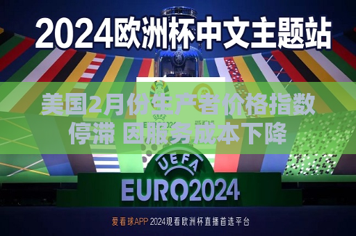 美国2月份生产者价格指数停滞 因服务成本下降  第1张