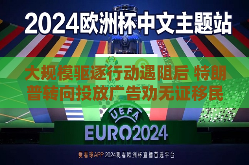 大规模驱逐行动遇阻后 特朗普转向投放广告劝无证移民“自我驱逐出境”