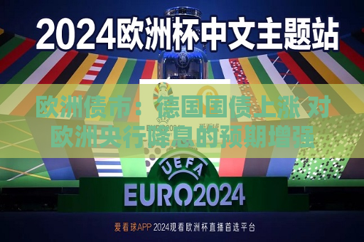 欧洲债市：德国国债上涨 对欧洲央行降息的预期增强