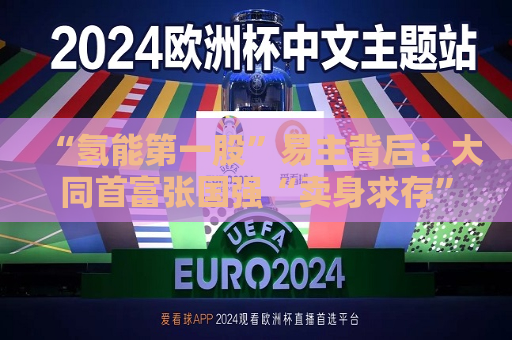“氢能之一股”易主背后：大同首富张国强“卖身求存”，邢台“隐形”富豪收获第三家上市公司？