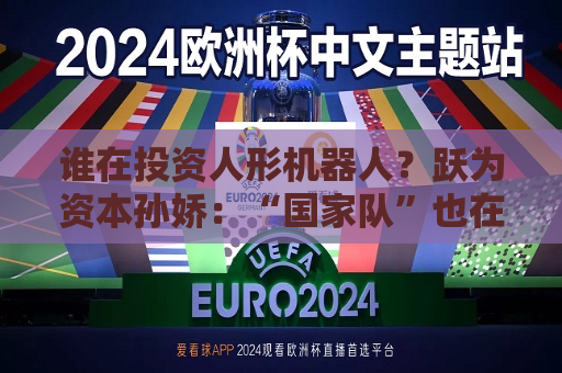 谁在投资人形机器人？跃为资本孙娇：“国家队”也在密切关注  第1张