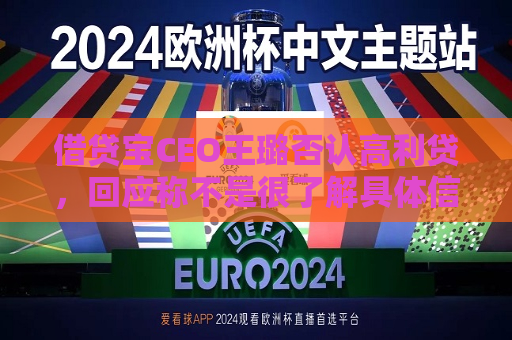 借贷宝CEO王璐否认高利贷，回应称不是很了解具体信息