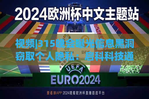 视频|315晚会曝光信息黑洞窃取个人隐私：启科科技通过运营商大数据偷取到的个人数据信息 都是真实无误的
