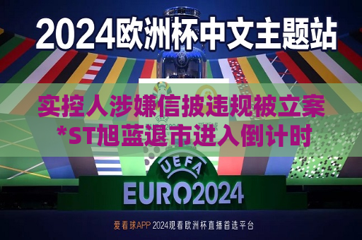 实控人涉嫌信披违规被立案 *ST旭蓝退市进入倒计时