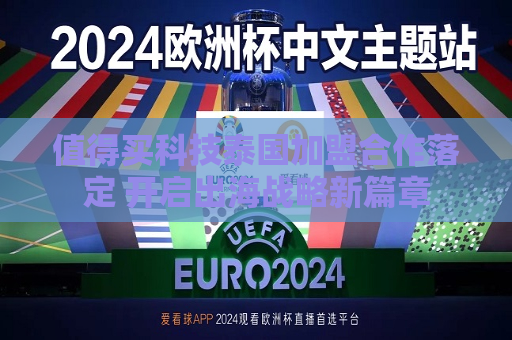 值得买科技泰国加盟合作落定 开启出海战略新篇章