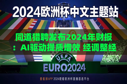 同道猎聘发布2024年财报：AI驱动提质增效 经调整经营利润同比增长64.9%