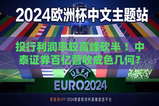 投行利润率较高峰砍半 ！中泰证券百亿营收成色几何？