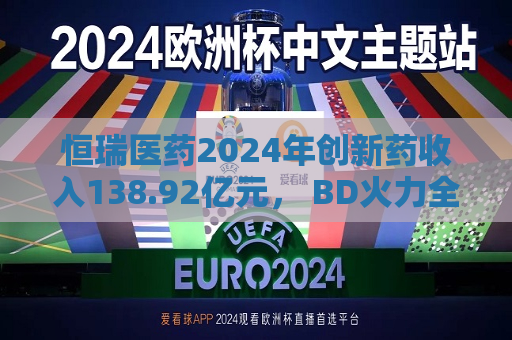恒瑞医药2024年创新药收入138.92亿元， BD火力全开：国际化发展如何步步为营  第1张