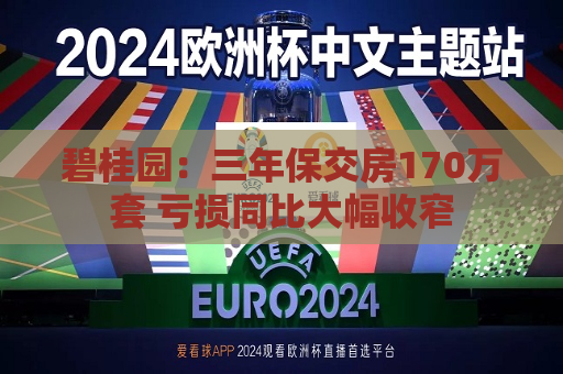 碧桂园：三年保交房170万套 亏损同比大幅收窄
