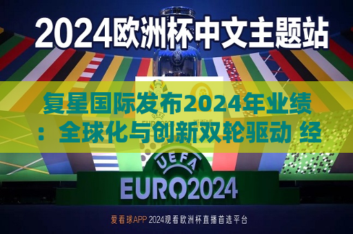 复星国际发布2024年业绩：全球化与创新双轮驱动 经营底盘稳健