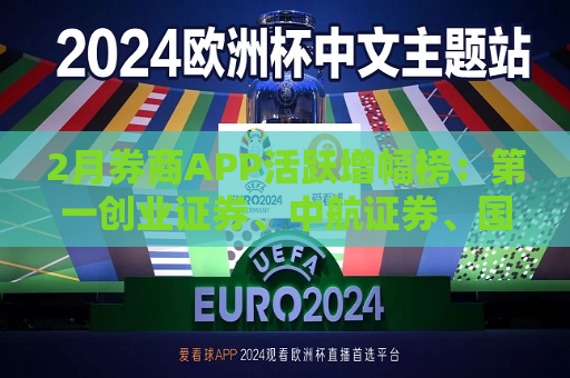 2月券商APP活跃增幅榜：之一创业证券、中航证券、国盛证券等出现环比降幅