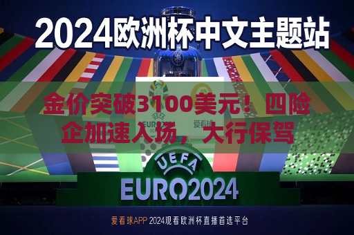 金价突破3100美元！四险企加速入场，大行保驾  第1张