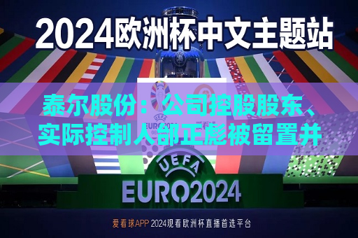 泰尔股份：公司控股股东、实际控制人邰正彪被留置并立案