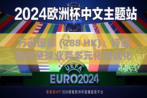 万洲国际 (288 HK)：持续推进全球业务多元化及优化|港股通