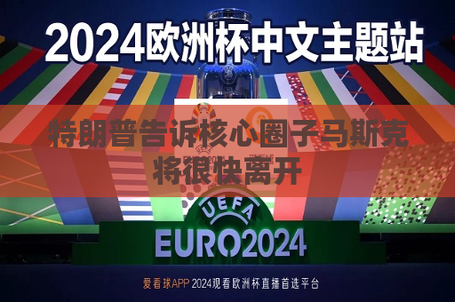 特朗普告诉核心圈子马斯克将很快离开
