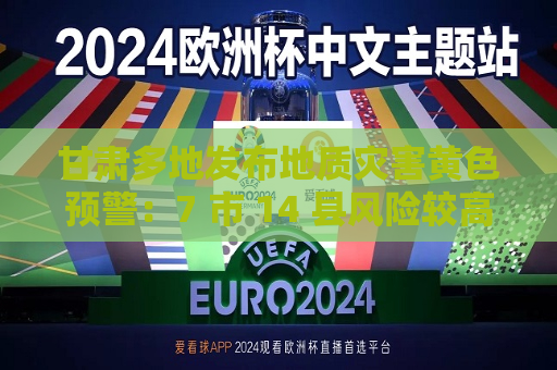 甘肃多地发布地质灾害黄色预警：7 市 14 县风险较高