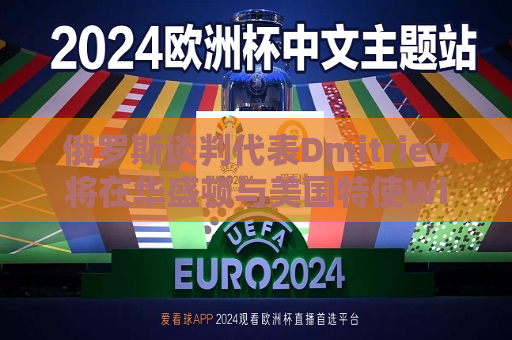 俄罗斯谈判代表Dmitriev将在华盛顿与美国特使Witkoff会谈