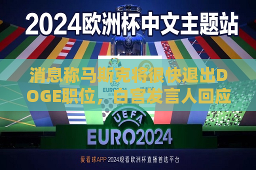 消息称马斯克将很快退出DOGE职位，白宫发言人回应