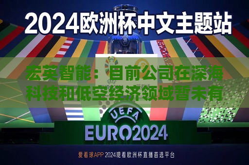 宏英智能：目前公司在深海科技和低空经济领域暂未有相关技术应用