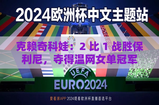 克赖奇科娃：2 比 1 战胜保利尼，夺得温网女单冠军
