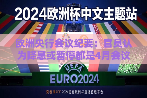 欧洲央行会议纪要：官员认为降息或暂停都是4月会议的选项