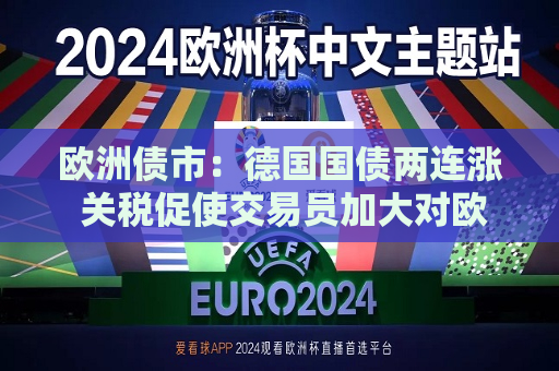 欧洲债市：德国国债两连涨 关税促使交易员加大对欧洲央行的降息押注