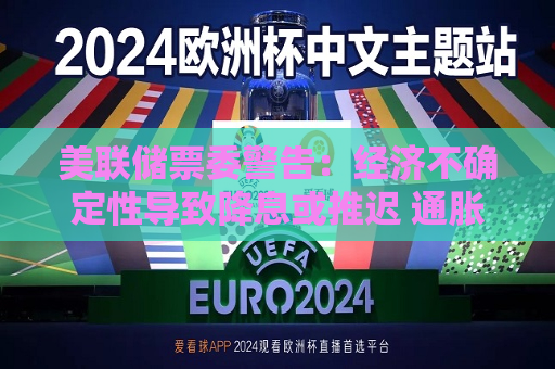 美联储票委警告：经济不确定性导致降息或推迟 通胀预期上升将成“危险信号”