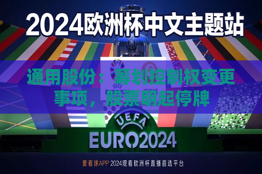 通用股份：筹划控制权变更事项，股票明起停牌