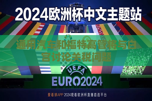 通用汽车和福特高管将与白宫讨论关税问题