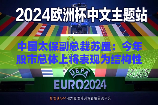中国太保副总裁苏罡：今年股市总体上将表现为结构性行情  第1张
