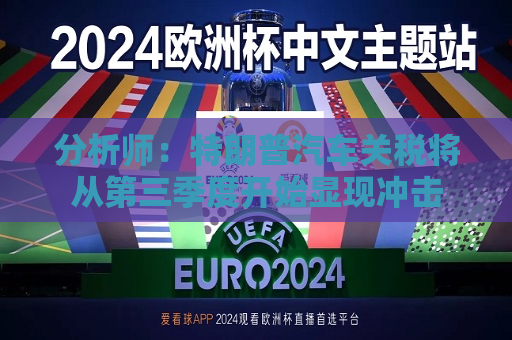 分析师：特朗普汽车关税将从第三季度开始显现冲击