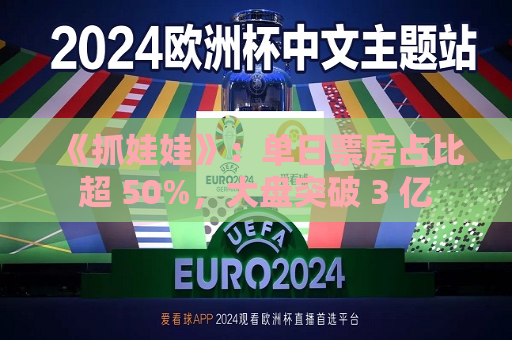 《抓娃娃》：单日票房占比超 50%，大盘突破 3 亿  第1张