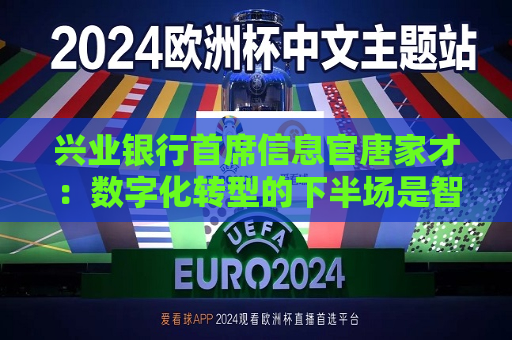 兴业银行首席信息官唐家才：数字化转型的下半场是智能化服务