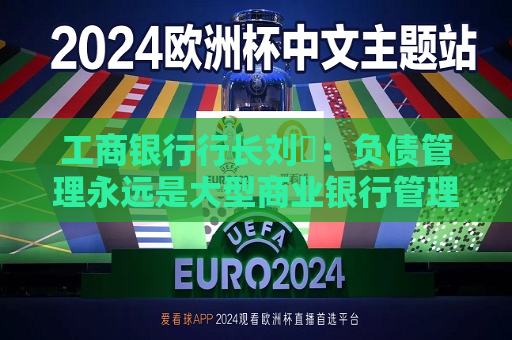 工商银行行长刘珺：负债管理永远是大型商业银行管理必须要解的一道难题