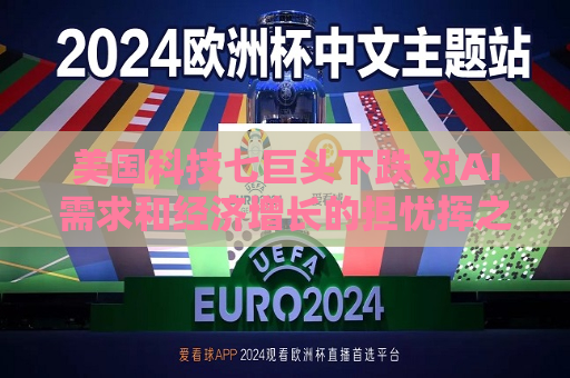 美国科技七巨头下跌 对AI需求和经济增长的担忧挥之不去