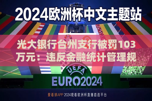 光大银行台州支行被罚103万元：违反金融统计管理规定，违反反假货币业务管理规定等  第1张