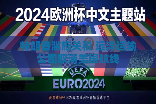 特朗普滥施关税 远洋运输公司取消美国航线