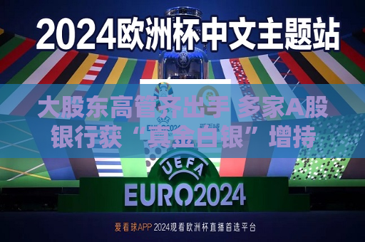 大股东高管齐出手 多家A股银行获“真金白银”增持  第1张