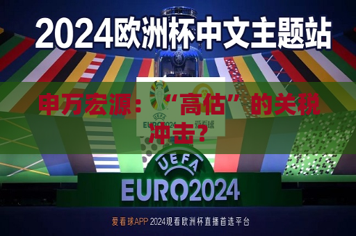 申万宏源：“高估”的关税冲击？