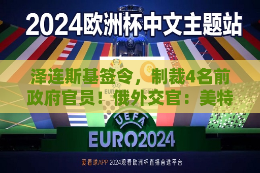 泽连斯基签令，制裁4名前 *** 官员！俄外交官：美特使在乌划分控制区冻结冲突方案或致冲突升级