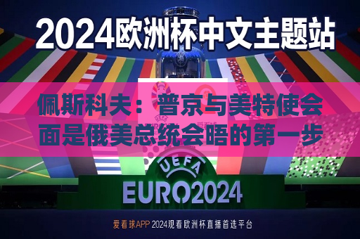 佩斯科夫：普京与美特使会面是俄美总统会晤的之一步